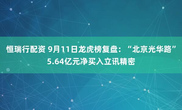 恒瑞行配资 9月11日龙虎榜复盘：“北京光华路”5.64亿元净买入立讯精密
