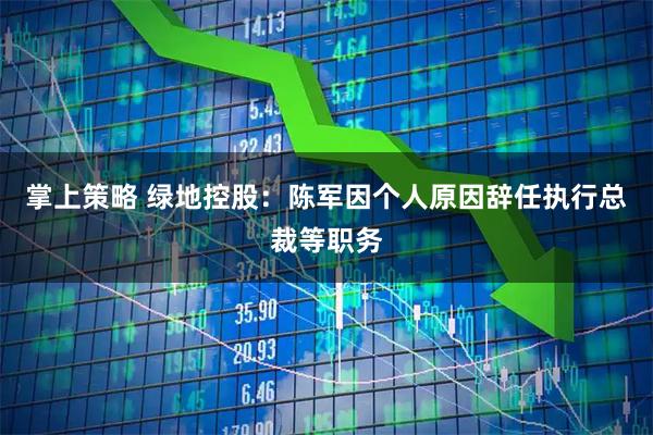 掌上策略 绿地控股：陈军因个人原因辞任执行总裁等职务