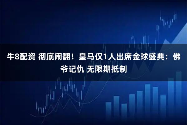牛8配资 彻底闹翻！皇马仅1人出席金球盛典：佛爷记仇 无限期抵制