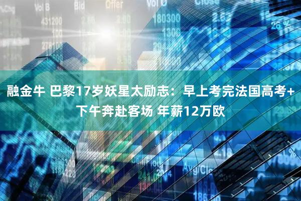 融金牛 巴黎17岁妖星太励志：早上考完法国高考+下午奔赴客场 年薪12万欧
