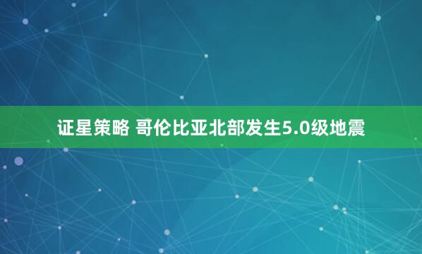 证星策略 哥伦比亚北部发生5.0级地震