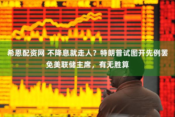 希恩配资网 不降息就走人？特朗普试图开先例罢免美联储主席，有无胜算