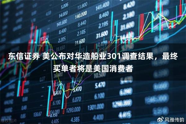 东信证券 美公布对华造船业301调查结果，最终买单者将是美国消费者