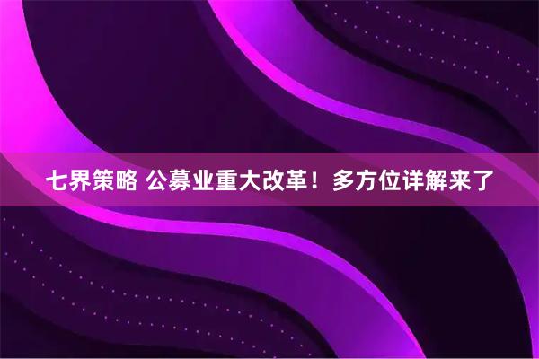 七界策略 公募业重大改革！多方位详解来了