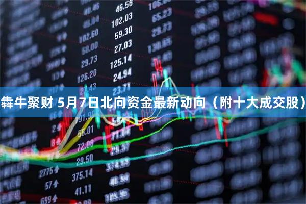 犇牛聚财 5月7日北向资金最新动向（附十大成交股）