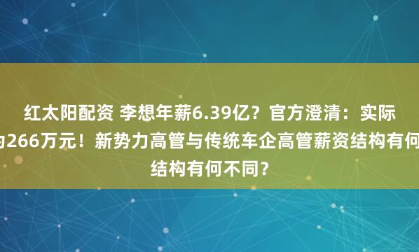 红太阳配资 李想年薪6.39亿？官方澄清：实际薪酬为266万元！新势力高管与传统车企高管薪资结构有何不同？