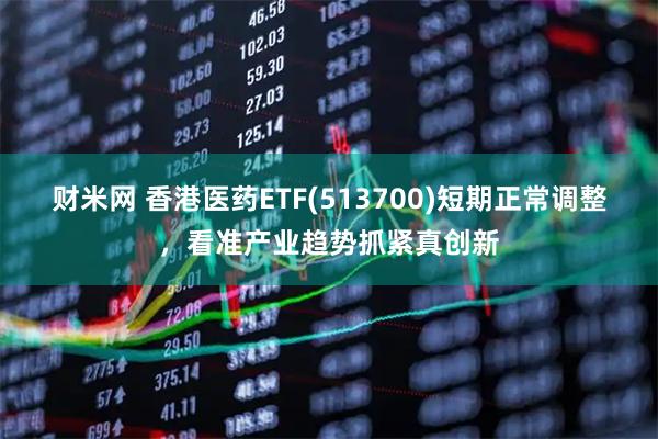 财米网 香港医药ETF(513700)短期正常调整，看准产业趋势抓紧真创新