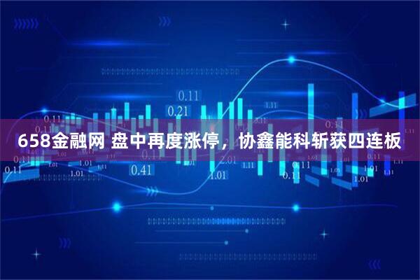 658金融网 盘中再度涨停，协鑫能科斩获四连板