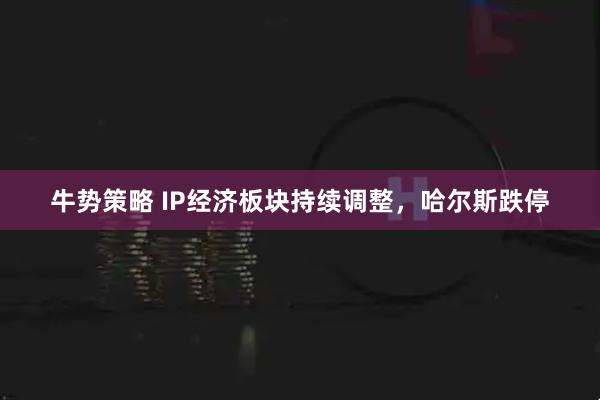 牛势策略 IP经济板块持续调整，哈尔斯跌停