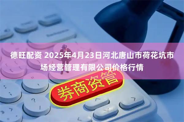 德旺配资 2025年4月23日河北唐山市荷花坑市场经营管理有限公司价格行情