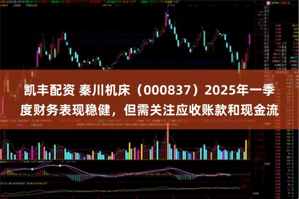凯丰配资 秦川机床（000837）2025年一季度财务表现稳健，但需关注应收账款和现金流