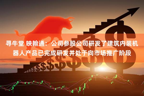 寻牛堂 映翰通：公司参股公司研发了建筑内装机器人产品已完成研发并处于向市场推广阶段