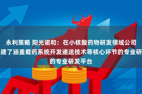 永利策略 阳光诺和：在小核酸药物研发领域公司自主构建了涵盖载药系统开发递送技术等核心环节的专业研发平台