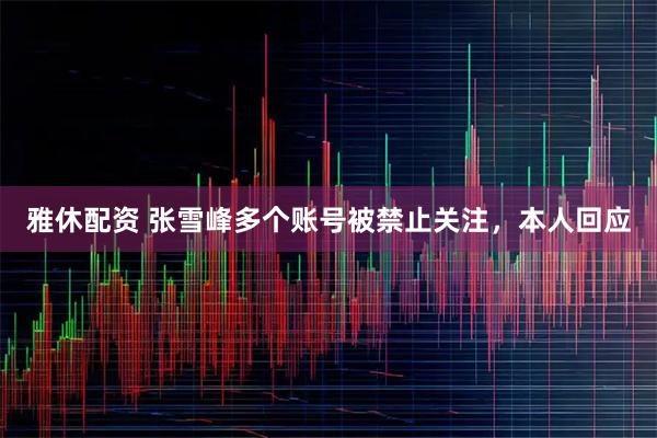 雅休配资 张雪峰多个账号被禁止关注，本人回应