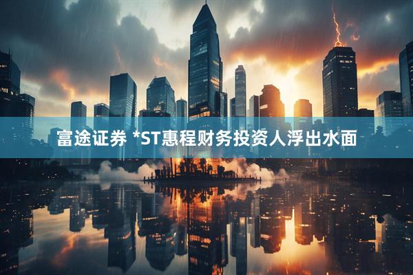 富途证券 *ST惠程财务投资人浮出水面