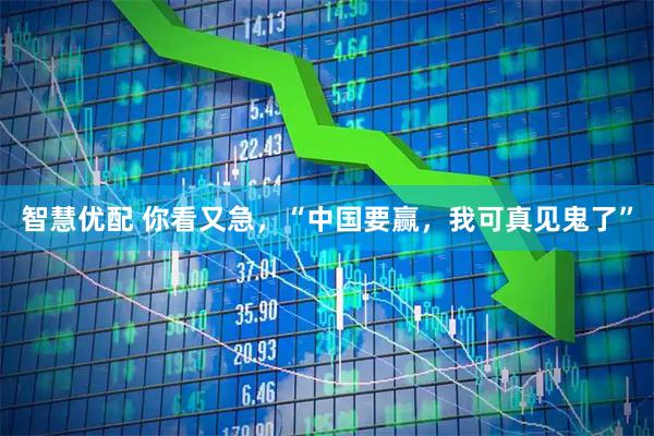智慧优配 你看又急，“中国要赢，我可真见鬼了”