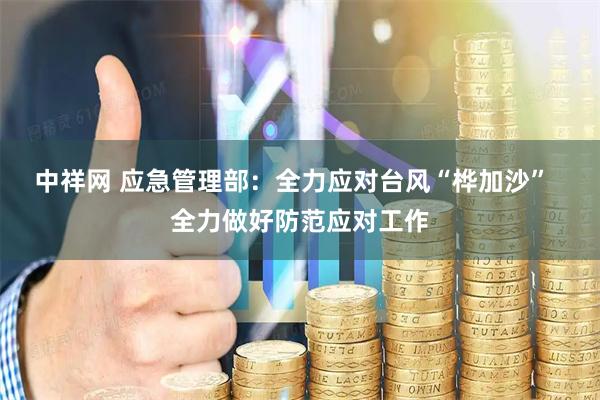 中祥网 应急管理部：全力应对台风“桦加沙”  全力做好防范应对工作