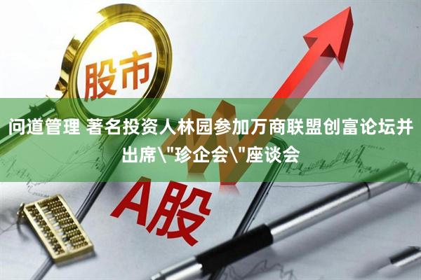 问道管理 著名投资人林园参加万商联盟创富论坛并出席＂珍企会＂座谈会