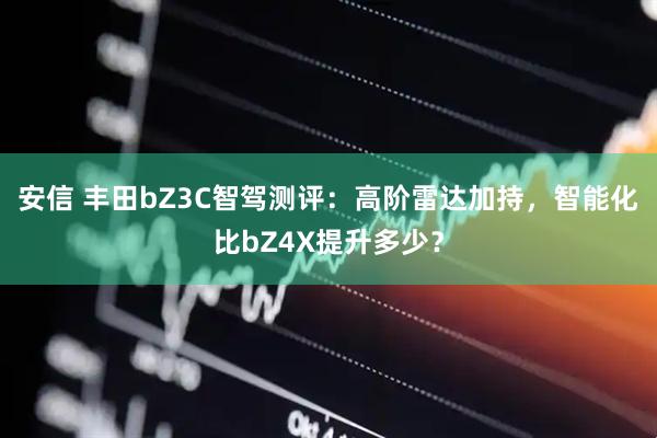 安信 丰田bZ3C智驾测评：高阶雷达加持，智能化比bZ4X提升多少？