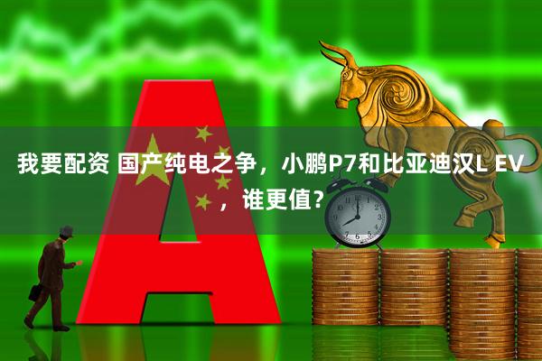 我要配资 国产纯电之争，小鹏P7和比亚迪汉L EV，谁更值？