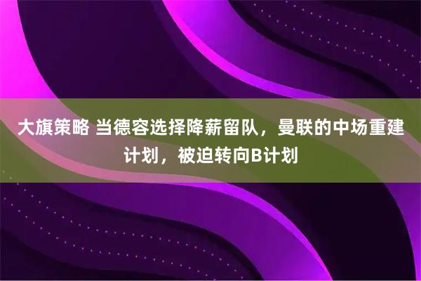 大旗策略 当德容选择降薪留队，曼联的中场重建计划，被迫转向B计划