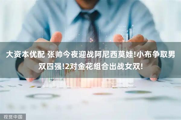 大资本优配 张帅今夜迎战阿尼西莫娃!小布争取男双四强!2对金花组合出战女双!