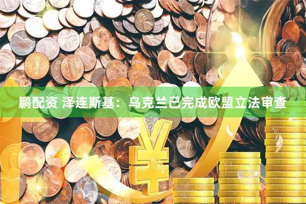 鹏配资 泽连斯基：乌克兰已完成欧盟立法审查
