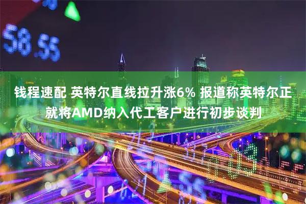 钱程速配 英特尔直线拉升涨6% 报道称英特尔正就将AMD纳入代工客户进行初步谈判