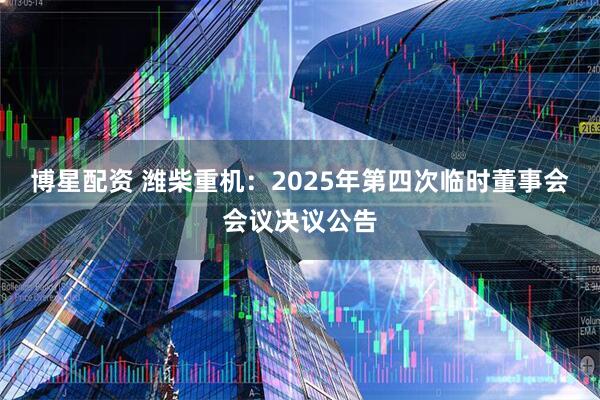 博星配资 潍柴重机：2025年第四次临时董事会会议决议公告