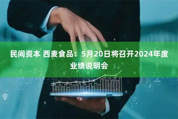民间资本 西麦食品：5月20日将召开2024年度业绩说明会