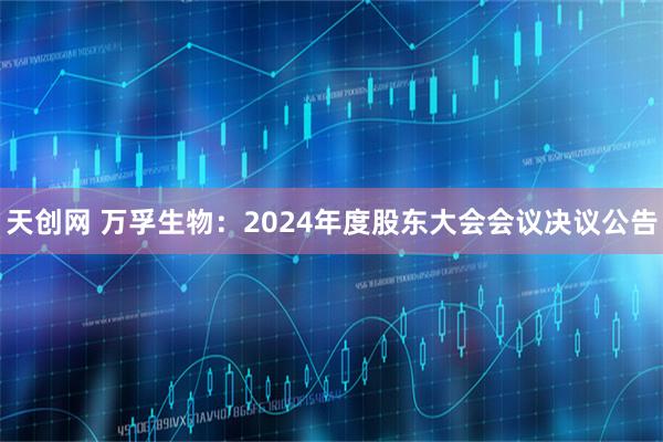 天创网 万孚生物：2024年度股东大会会议决议公告