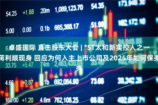 卓盛国际 直击股东大会 | *ST太和新实控人之一蒋利顺现身 回应为何入主上市公司及2025年如何保壳