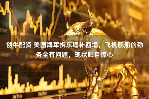 创牛配资 美国海军拆东墙补西墙，飞机舰船的勤务全有问题，现状触目惊心