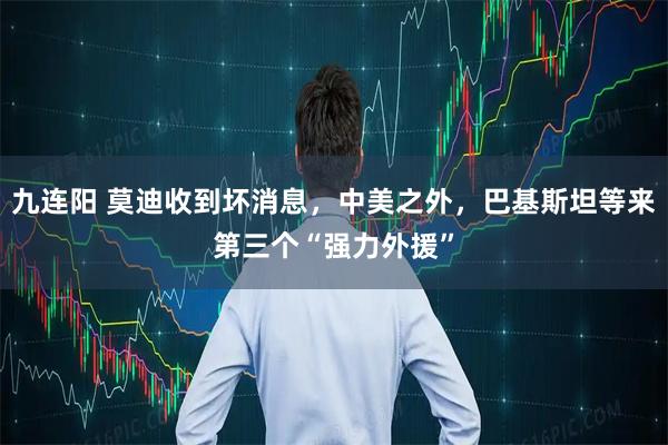 九连阳 莫迪收到坏消息，中美之外，巴基斯坦等来第三个“强力外援”