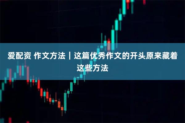 爱配资 作文方法｜这篇优秀作文的开头原来藏着这些方法