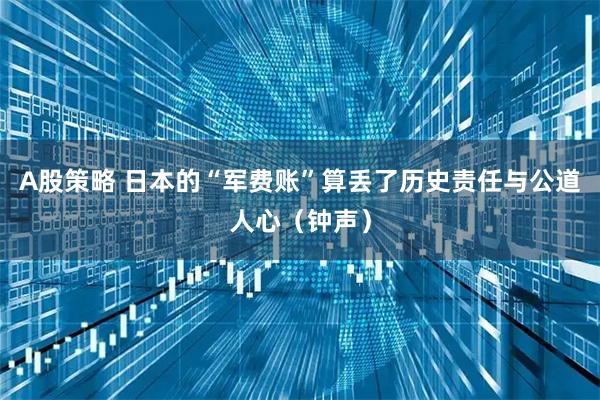 A股策略 日本的“军费账”算丢了历史责任与公道人心（钟声）