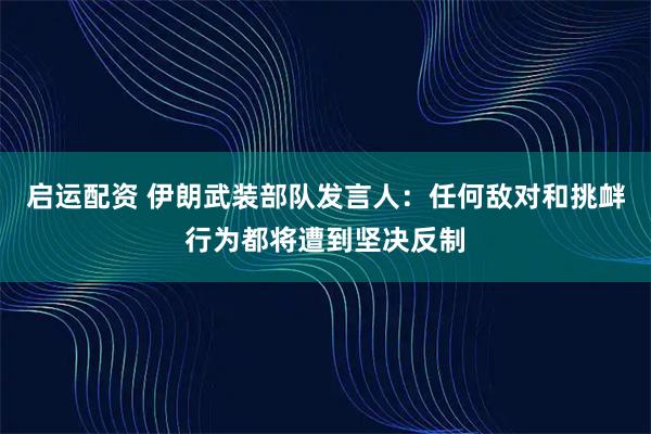 启运配资 伊朗武装部队发言人：任何敌对和挑衅行为都将遭到坚决反制