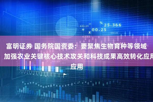 富明证券 国务院国资委：要聚焦生物育种等领域，加强农业关键核心技术攻关和科技成果高效转化应用