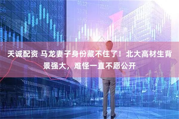 天诚配资 马龙妻子身份藏不住了！北大高材生背景强大，难怪一直不愿公开