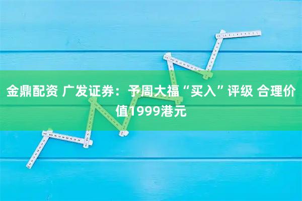 金鼎配资 广发证券：予周大福“买入”评级 合理价值1999港元