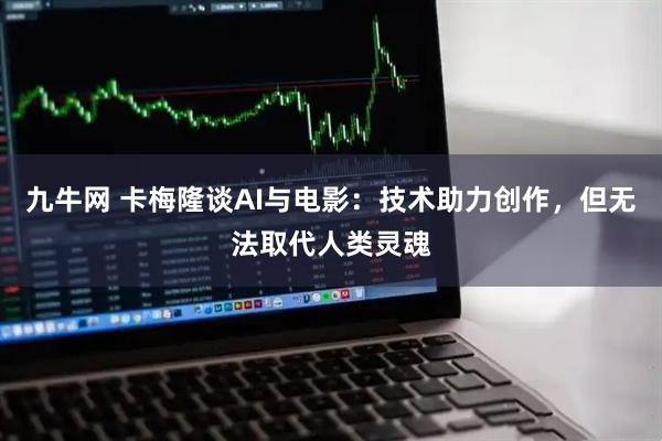 九牛网 卡梅隆谈AI与电影：技术助力创作，但无法取代人类灵魂