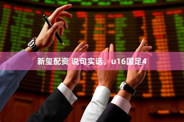 新玺配资 说句实话，u16国足4
