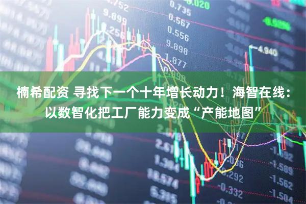 楠希配资 寻找下一个十年增长动力！海智在线：以数智化把工厂能力变成“产能地图”