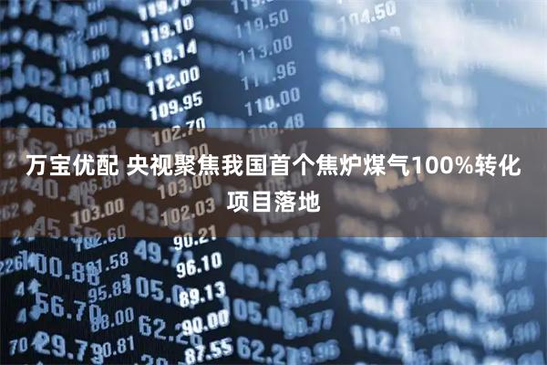 万宝优配 央视聚焦我国首个焦炉煤气100%转化项目落地