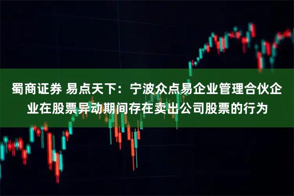 蜀商证券 易点天下：宁波众点易企业管理合伙企业在股票异动期间存在卖出公司股票的行为