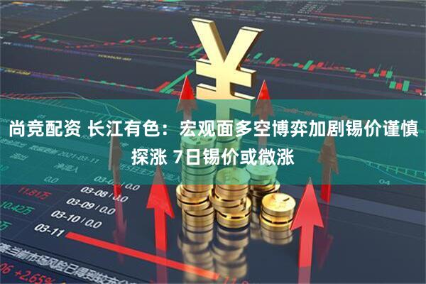 尚竞配资 长江有色：宏观面多空博弈加剧锡价谨慎探涨 7日锡价或微涨