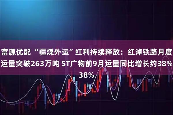 富源优配 “疆煤外运”红利持续释放：红淖铁路月度运量突破263万吨 ST广物前9月运量同比增长约38%