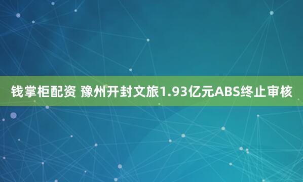 钱掌柜配资 豫州开封文旅1.93亿元ABS终止审核