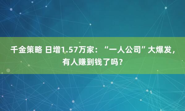 千金策略 日增1.57万家：“一人公司”大爆发，有人赚到钱了吗？